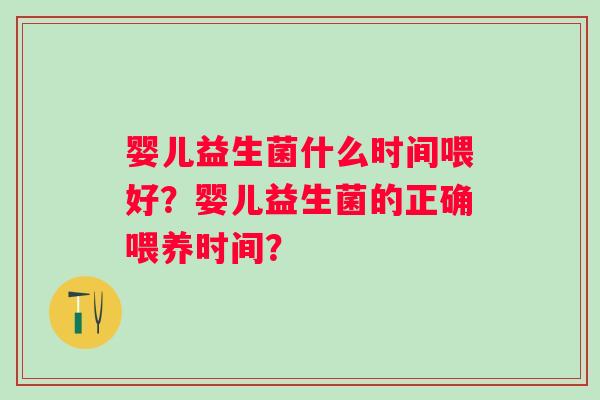 婴儿益生菌什么时间喂好？婴儿益生菌的正确喂养时间？