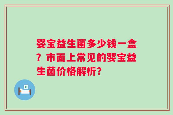 婴宝益生菌多少钱一盒？市面上常见的婴宝益生菌价格解析？