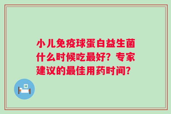 小儿球蛋白益生菌什么时候吃好？专家建议的佳用药时间？