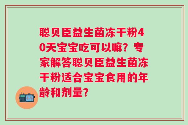 聪贝臣益生菌冻干粉40天宝宝吃可以嘛？专家解答聪贝臣益生菌冻干粉适合宝宝食用的年龄和剂量？