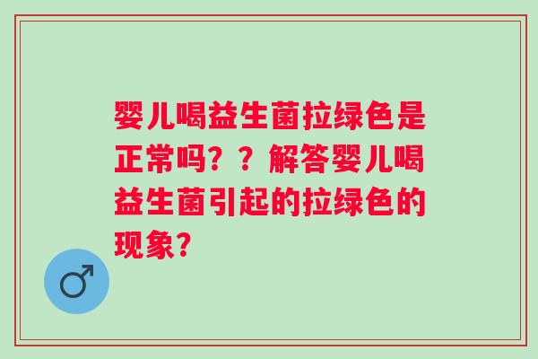 婴儿喝益生菌拉绿色是正常吗？？解答婴儿喝益生菌引起的拉绿色的现象？