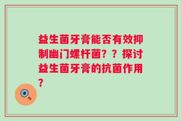 益生菌牙膏能否有效抑制幽门螺杆菌？？探讨益生菌牙膏的作用？