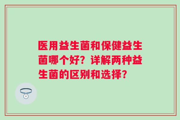 医用益生菌和保健益生菌哪个好？详解两种益生菌的区别和选择？