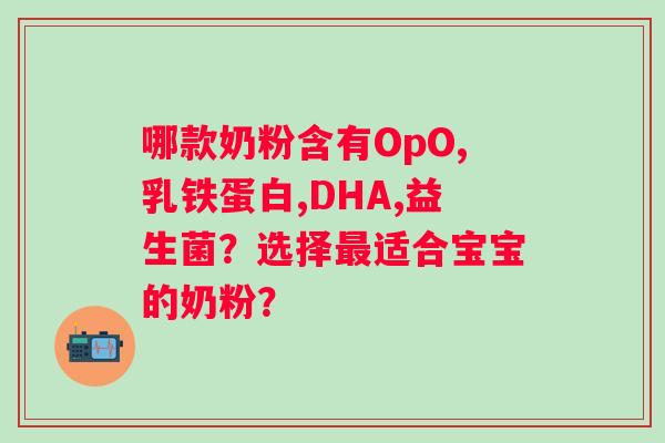 哪款奶粉含有OpO,乳铁蛋白,DHA,益生菌？选择适合宝宝的奶粉？