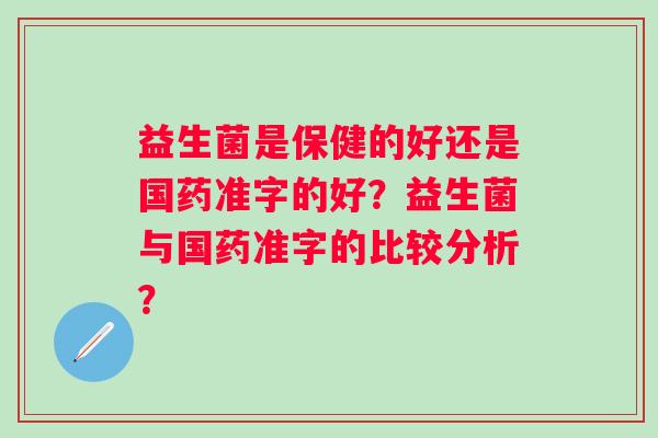 益生菌是保健的好还是国药准字的好?益生菌与国药准字的比较分析? 益生菌是保健的好还是国药准字的好?益生菌与国药准字的比较分析?