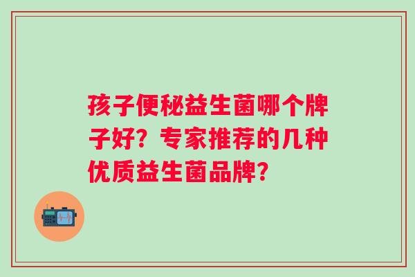 孩子益生菌哪个牌子好？专家推荐的几种优质益生菌品牌？