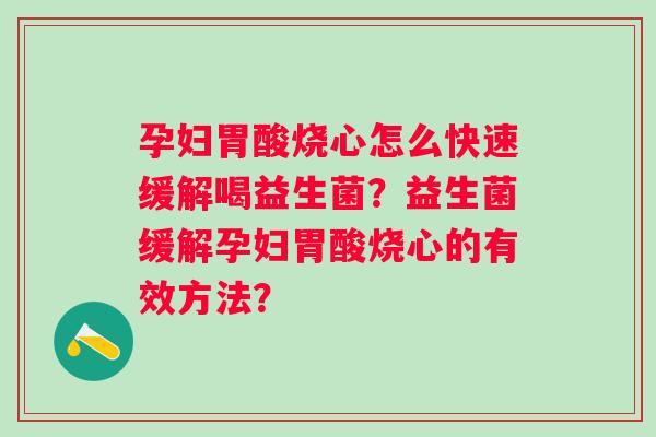 孕妇胃酸烧心怎么快速缓解喝益生菌？益生菌缓解孕妇胃酸烧心的有效方法？