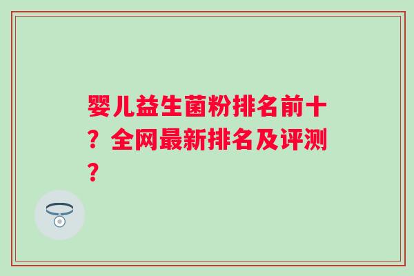 婴儿益生菌粉排名前十？全网新排名及评测？