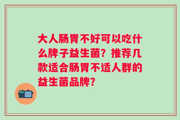 大人肠胃不好可以吃什么牌子益生菌？推荐几款适合肠胃不适人群的益生菌品牌？