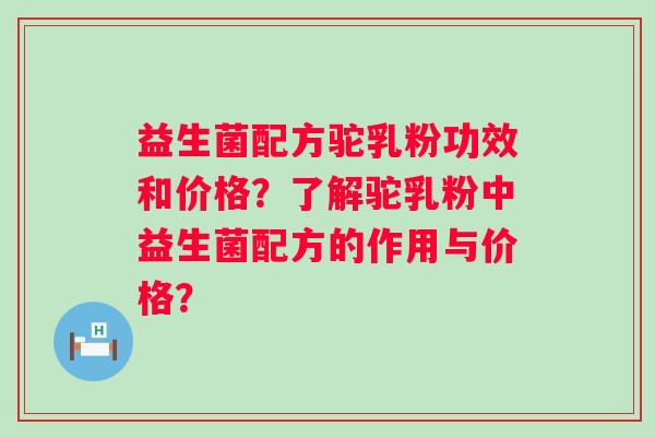 益生菌配方驼乳粉功效和价格？了解驼乳粉中益生菌配方的作用与价格？