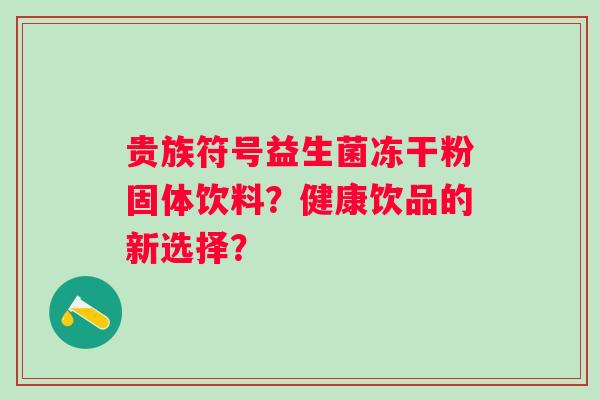 贵族符号益生菌冻干粉固体饮料?健康饮品的新选择? 贵族符号益生菌冻干粉固体饮料?健康饮品的新选择?