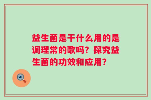 益生菌是干什么用的是调理常的歌吗?探究益生菌的功效和应用? 益生菌是干什么用的是调理常的歌吗?探究益生菌的功效和应用?