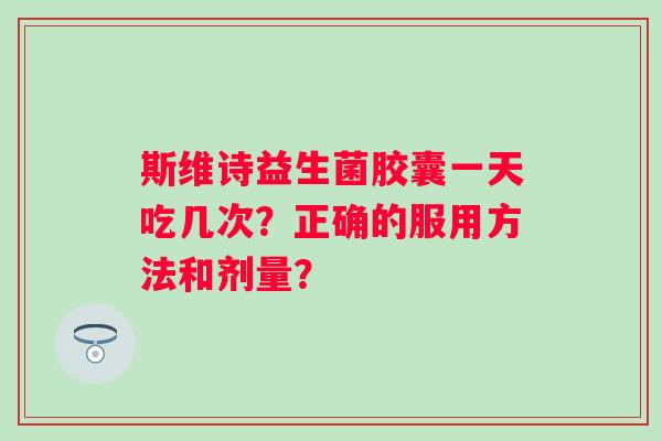 斯维诗益生菌胶囊一天吃几次?正确的服用方法和剂量? 斯维诗益生菌胶囊一天吃几次?正确的服用方法和剂量?