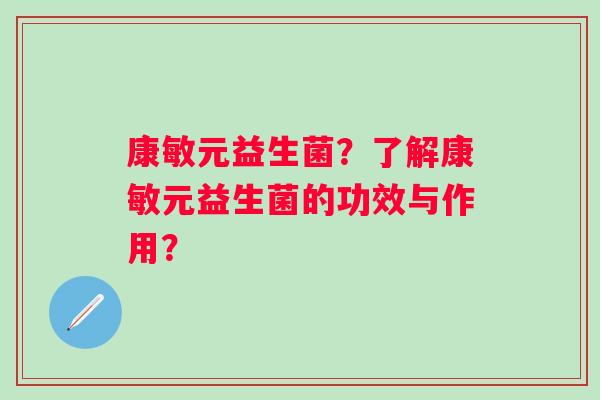 康敏元益生菌?了解康敏元益生菌的功效与作用? 康敏元益生菌?了解康敏元益生菌的功效与作用?