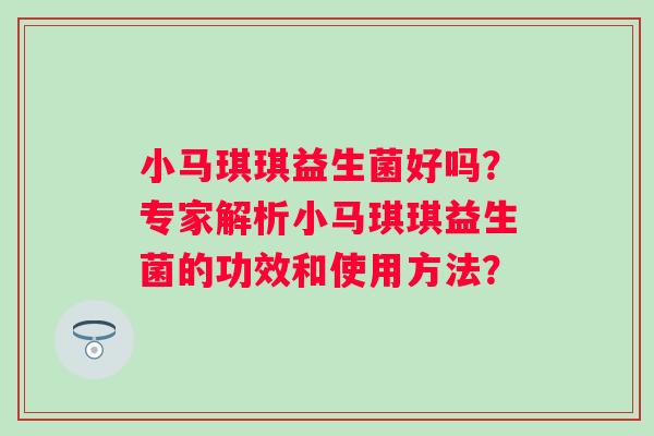 小马琪琪益生菌好吗？专家解析小马琪琪益生菌的功效和使用方法？