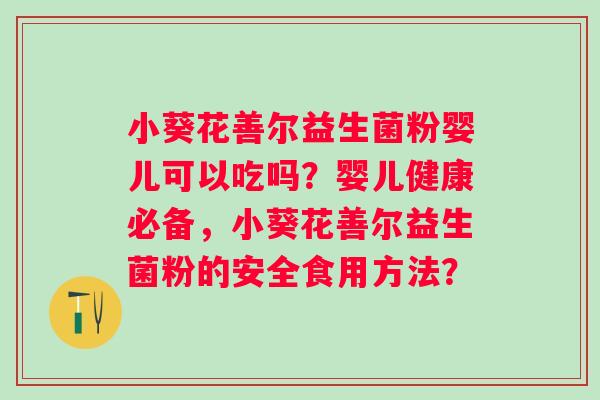 小葵花善尔益生菌粉婴儿可以吃吗？婴儿健康必备，小葵花善尔益生菌粉的安全食用方法？