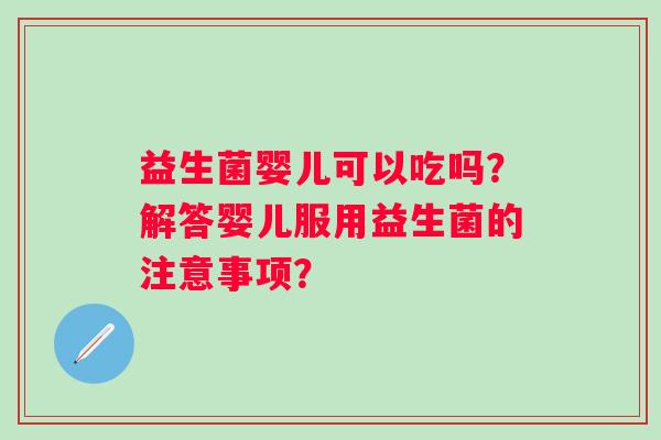 益生菌婴儿可以吃吗?解答婴儿服用益生菌的注意事项? 益生菌婴儿可以吃吗?解答婴儿服用益生菌的注意事项?