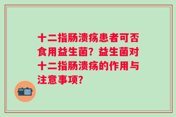 十二指肠溃疡患者可否食用益生菌？益生菌对十二指肠溃疡的作用与注意事项？