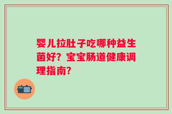 婴儿拉肚子吃哪种益生菌好？宝宝肠道健康调理指南？