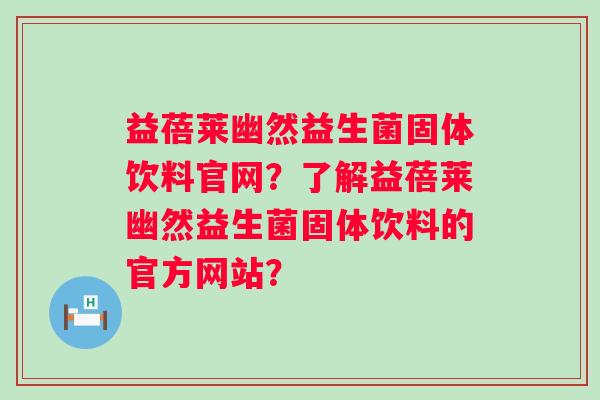 益蓓莱幽然益生菌固体饮料官网？了解益蓓莱幽然益生菌固体饮料的官方网站？