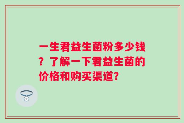 一生君益生菌粉多少钱？了解一下君益生菌的价格和购买渠道？