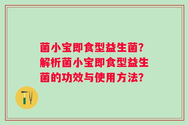 菌小宝即食型益生菌？解析菌小宝即食型益生菌的功效与使用方法？