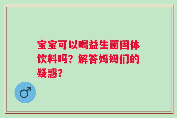 宝宝可以喝益生菌固体饮料吗？解答妈妈们的疑惑？