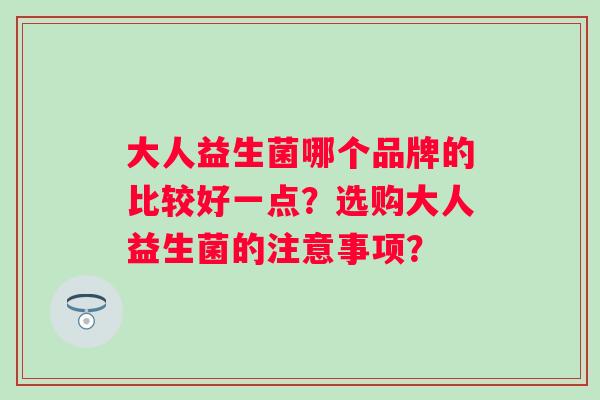 大人益生菌哪个品牌的比较好一点？选购大人益生菌的注意事项？