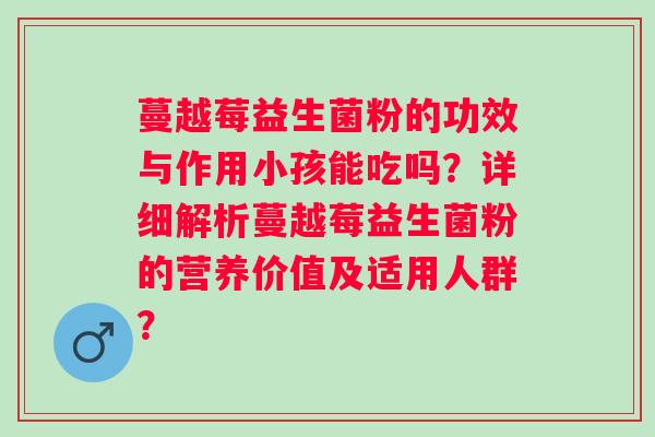 蔓越莓益生菌粉的功效与作用小孩能吃吗？详细解析蔓越莓益生菌粉的营养价值及适用人群？