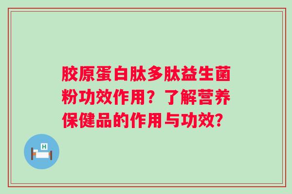 胶原蛋白肽多肽益生菌粉功效作用？了解营养保健品的作用与功效？
