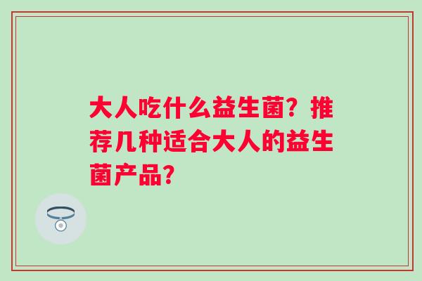 大人吃什么益生菌？推荐几种适合大人的益生菌产品？