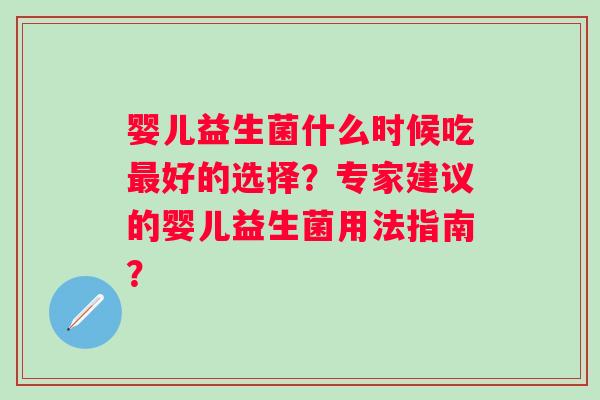 婴儿益生菌什么时候吃最好的选择？专家建议的婴儿益生菌用法指南？