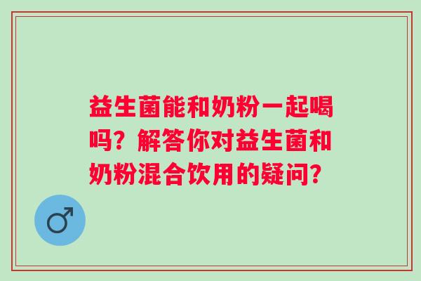 益生菌能和奶粉一起喝吗？解答你对益生菌和奶粉混合饮用的疑问？