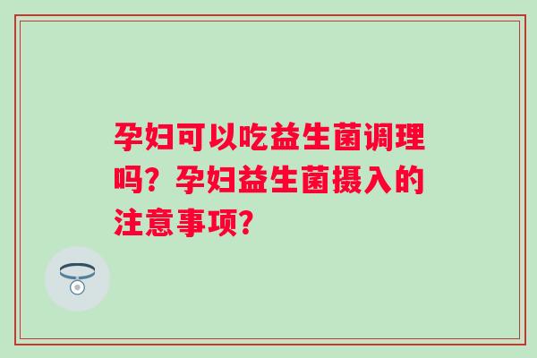 孕妇可以吃益生菌调理吗？孕妇益生菌摄入的注意事项？