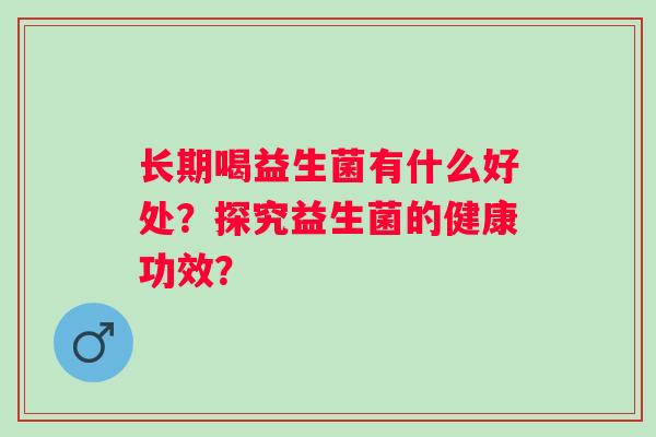 长期喝益生菌有什么好处？探究益生菌的健康功效？