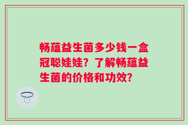 畅蕴益生菌多少钱一盒冠聪娃娃？了解畅蕴益生菌的价格和功效？