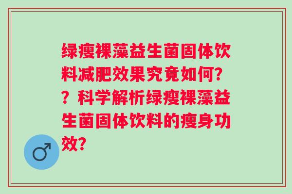 绿瘦裸藻益生菌固体饮料效果究竟如何？？科学解析绿瘦裸藻益生菌固体饮料的瘦身功效？