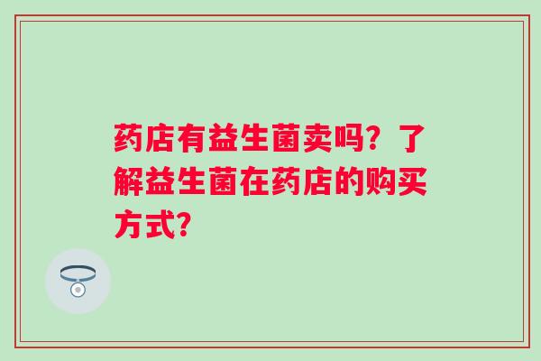 药店有益生菌卖吗？了解益生菌在药店的购买方式？