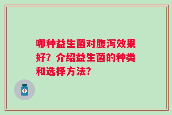 哪种益生菌对腹泻效果好？介绍益生菌的种类和选择方法？
