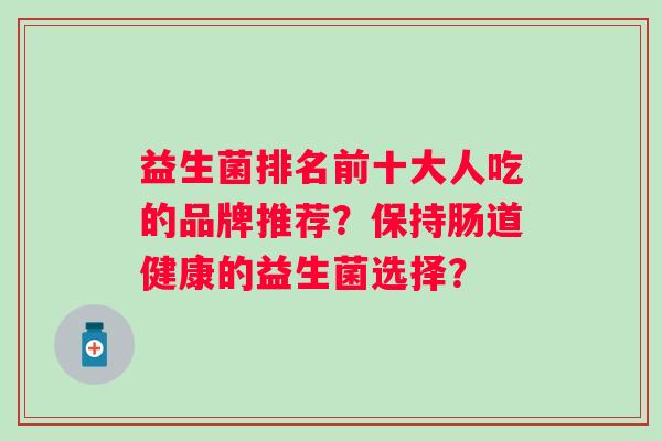 益生菌排名前十大人吃的品牌推荐？保持肠道健康的益生菌选择？