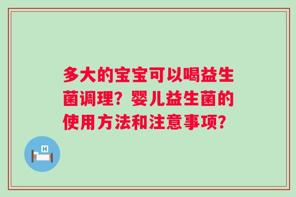 多大的宝宝可以喝益生菌调理？婴儿益生菌的使用方法和注意事项？