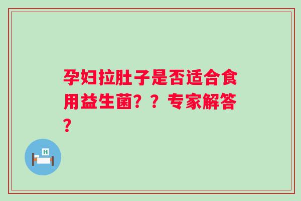 孕妇拉肚子是否适合食用益生菌？？专家解答？