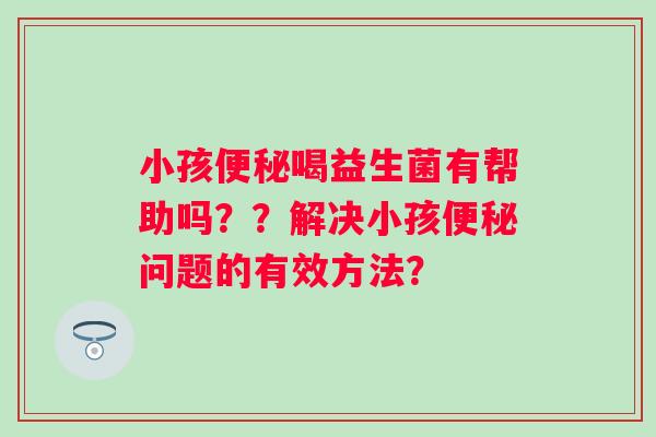 小孩便秘喝益生菌有帮助吗？？解决小孩便秘问题的有效方法？
