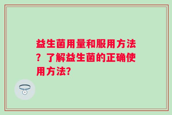 益生菌用量和服用方法？了解益生菌的正确使用方法？