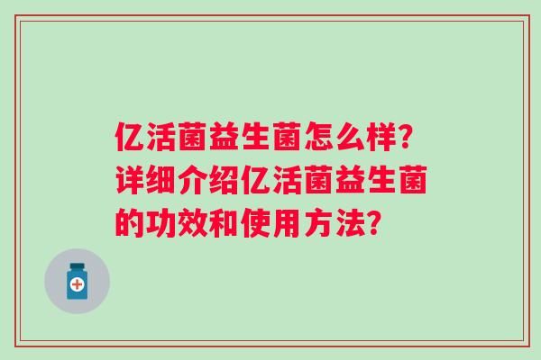 亿活菌益生菌怎么样？详细介绍亿活菌益生菌的功效和使用方法？