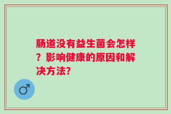 肠道没有益生菌会怎样？影响健康的原因和解决方法？
