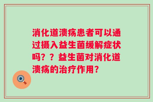 消化道溃疡患者可以通过摄入益生菌缓解症状吗？？益生菌对消化道溃疡的作用？