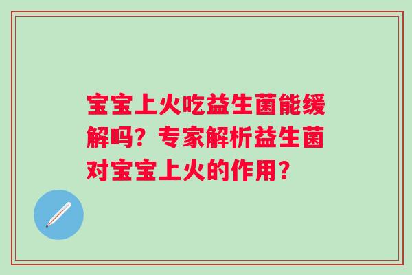 宝宝上火吃益生菌能缓解吗？专家解析益生菌对宝宝上火的作用？