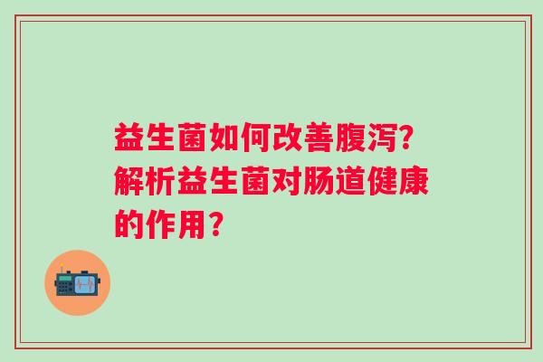 益生菌如何改善？解析益生菌对肠道健康的作用？