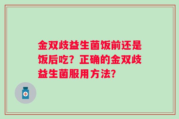 金双歧益生菌饭前还是饭后吃？正确的金双歧益生菌服用方法？